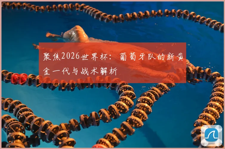 聚焦2026世界杯：葡萄牙队的新黄金一代与战术解析
