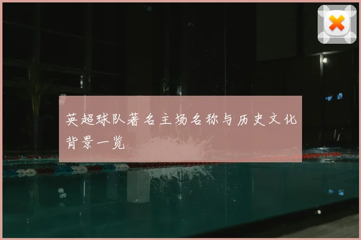 英超球队著名主场名称与历史文化背景一览