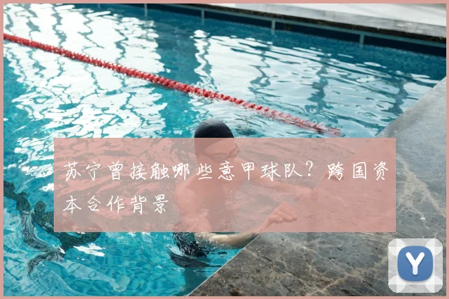 苏宁曾接触哪些意甲球队？跨国资本合作背景