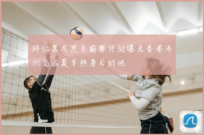 拜仁慕尼黑季前赛计划曝光香港济州岛成夏季热身目的地
