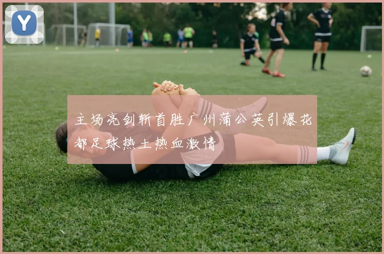 主场亮剑斩首胜广州蒲公英引爆花都足球热土热血激情