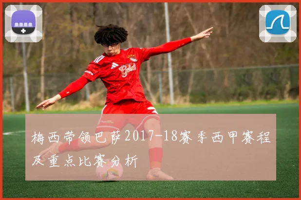 梅西带领巴萨2017-18赛季西甲赛程及重点比赛分析